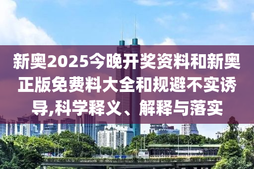 新奧2025今晚開獎(jiǎng)資料和新奧正版免費(fèi)料大全和規(guī)避不實(shí)誘導(dǎo),科學(xué)釋義、解釋與落實(shí)