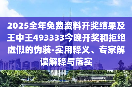 2025全年免費(fèi)資料開獎(jiǎng)結(jié)果及王中王493333今晚開獎(jiǎng)和拒絕虛假的偽裝-實(shí)用釋義、專家解讀解釋與落實(shí)