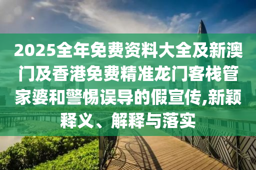 2025全年免費資料大全及新澳門及香港免費精準龍門客棧管家婆和警惕誤導(dǎo)的假宣傳,新穎釋義、解釋與落實