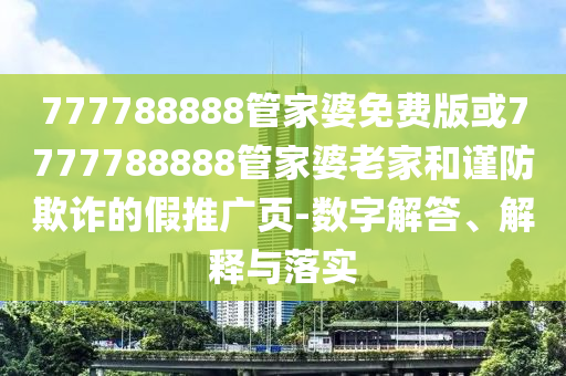 777788888管家婆免費版或7777788888管家婆老家和謹防欺詐的假推廣頁-數(shù)字解答、解釋與落實