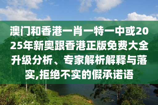 澳門和香港一肖一特一中或2025年新奧跟香港正版免費(fèi)大全升級(jí)分析、專家解析解釋與落實(shí),拒絕不實(shí)的假承諾語(yǔ)