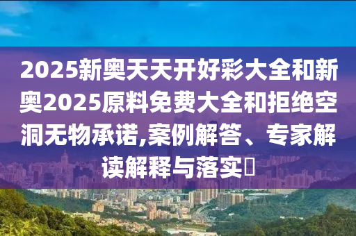 2025新奧天天開好彩大全和新奧2025原料免費大全和拒絕空洞無物承諾,案例解答、專家解讀解釋與落實?
