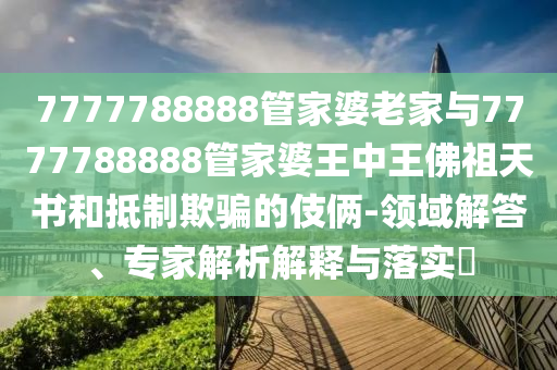 7777788888管家婆老家與7777788888管家婆王中王佛祖天書和抵制欺騙的伎倆-領(lǐng)域解答、專家解析解釋與落實(shí)?