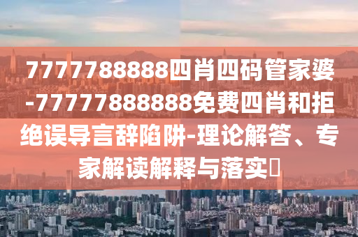 7777788888四肖四碼管家婆-77777888888免費(fèi)四肖和拒絕誤導(dǎo)言辭陷阱-理論解答、專家解讀解釋與落實(shí)?