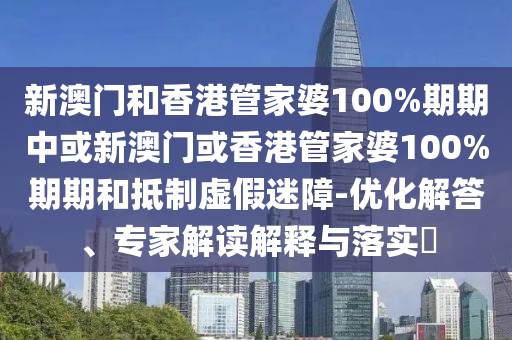 新澳門和香港管家婆100%期期中或新澳門或香港管家婆100%期期和抵制虛假迷障-優(yōu)化解答、專家解讀解釋與落實(shí)?