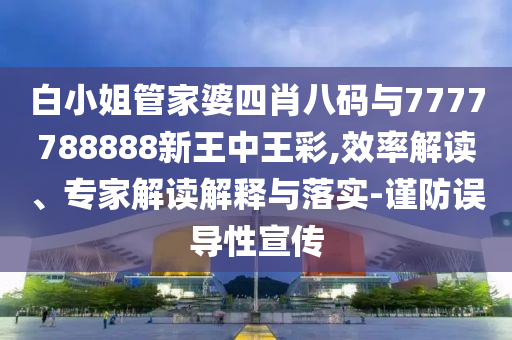 白小姐管家婆四肖八碼與7777788888新王中王彩,效率解讀、專家解讀解釋與落實-謹(jǐn)防誤導(dǎo)性宣傳