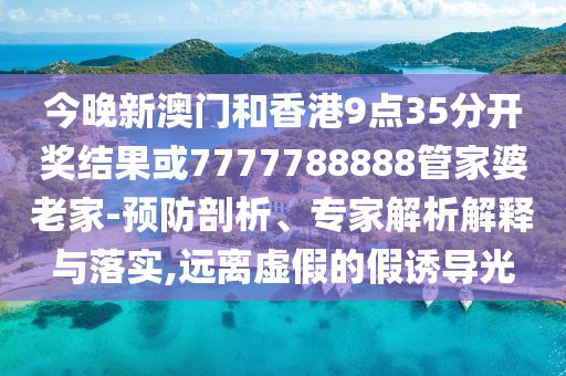 今晚新澳門(mén)和香港9點(diǎn)35分開(kāi)獎(jiǎng)結(jié)果或7777788888管家婆老家-預(yù)防剖析、專(zhuān)家解析解釋與落實(shí),遠(yuǎn)離虛假的假誘導(dǎo)光