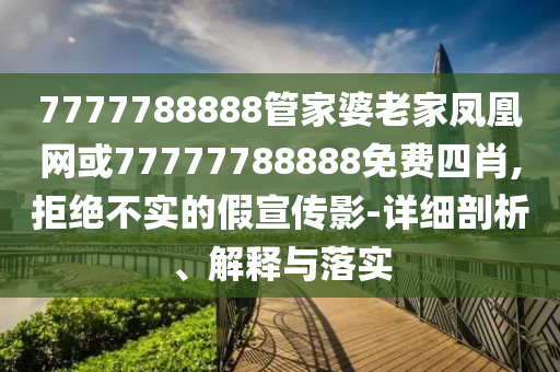 7777788888管家婆老家鳳凰網(wǎng)或77777788888免費(fèi)四肖,拒絕不實(shí)的假宣傳影-詳細(xì)剖析、解釋與落實(shí)