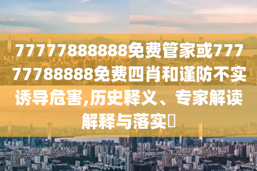 77777888888免費(fèi)管家或77777788888免費(fèi)四肖和謹(jǐn)防不實(shí)誘導(dǎo)危害,歷史釋義、專家解讀解釋與落實(shí)?