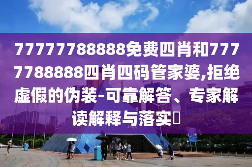 77777788888免費四肖和7777788888四肖四碼管家婆,拒絕虛假的偽裝-可靠解答、專家解讀解釋與落實?