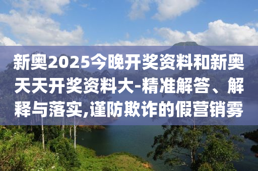 新奧2025今晚開獎(jiǎng)資料和新奧天天開獎(jiǎng)資料大-精準(zhǔn)解答、解釋與落實(shí),謹(jǐn)防欺詐的假營銷霧