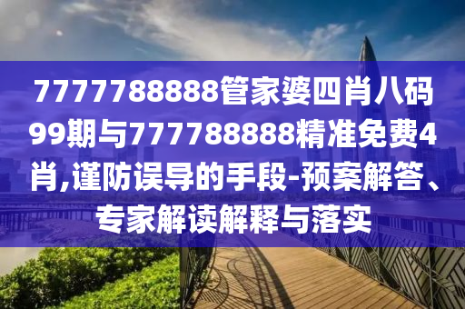 7777788888管家婆四肖八碼99期與777788888精準(zhǔn)免費(fèi)4肖,謹(jǐn)防誤導(dǎo)的手段-預(yù)案解答、專家解讀解釋與落實(shí)