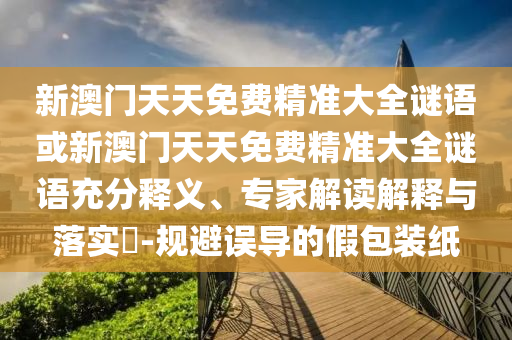 新澳門天天免費(fèi)精準(zhǔn)大全謎語(yǔ)或新澳門天天免費(fèi)精準(zhǔn)大全謎語(yǔ)充分釋義、專家解讀解釋與落實(shí)?-規(guī)避誤導(dǎo)的假包裝紙