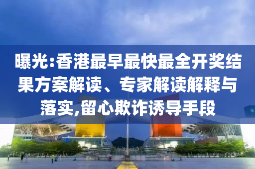 曝光:香港最早最快最全開獎結(jié)果方案解讀、專家解讀解釋與落實,留心欺詐誘導(dǎo)手段