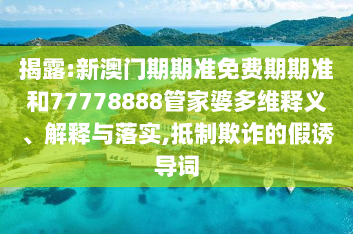 揭露:新澳門期期準(zhǔn)免費(fèi)期期準(zhǔn)和77778888管家婆多維釋義、解釋與落實(shí),抵制欺詐的假誘導(dǎo)詞
