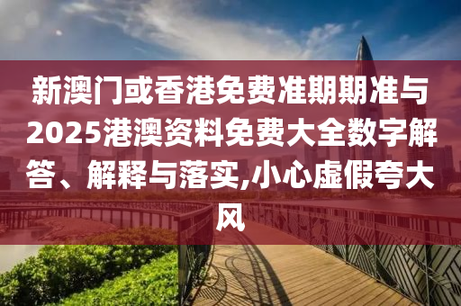 新澳門或香港免費(fèi)準(zhǔn)期期準(zhǔn)與2025港澳資料免費(fèi)大全數(shù)字解答、解釋與落實(shí),小心虛假夸大風(fēng)