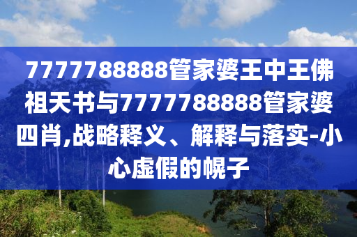 7777788888管家婆王中王佛祖天書與7777788888管家婆四肖,戰(zhàn)略釋義、解釋與落實-小心虛假的幌子