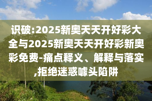 識(shí)破:2025新奧天天開好彩大全與2025新奧天天開好彩新奧彩免費(fèi)-痛點(diǎn)釋義、解釋與落實(shí),拒絕迷惑噱頭陷阱