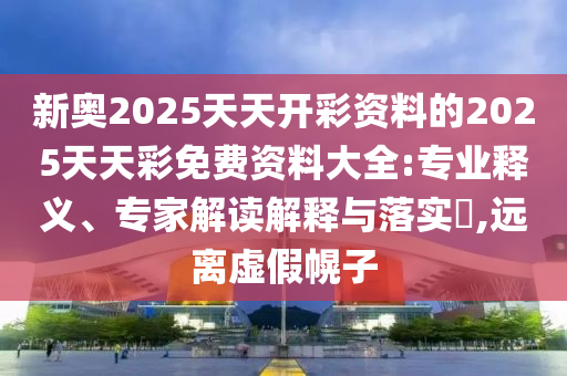 新奧2025天天開彩資料的2025天天彩免費資料大全:專業(yè)釋義、專家解讀解釋與落實?,遠離虛假幌子