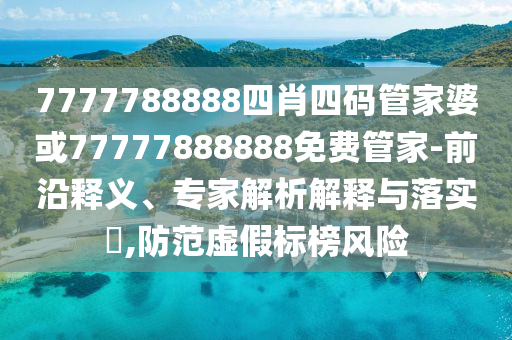 7777788888四肖四碼管家婆或77777888888免費(fèi)管家-前沿釋義、專(zhuān)家解析解釋與落實(shí)?,防范虛假標(biāo)榜風(fēng)險(xiǎn)
