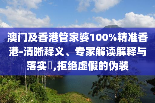 澳門及香港管家婆100%精準(zhǔn)香港-清晰釋義、專家解讀解釋與落實(shí)?,拒絕虛假的偽裝