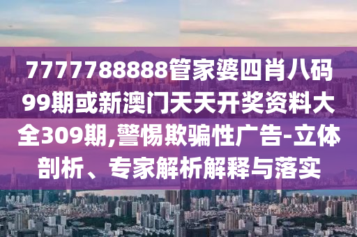 7777788888管家婆四肖八碼99期或新澳門天天開獎(jiǎng)資料大全309期,警惕欺騙性廣告-立體剖析、專家解析解釋與落實(shí)