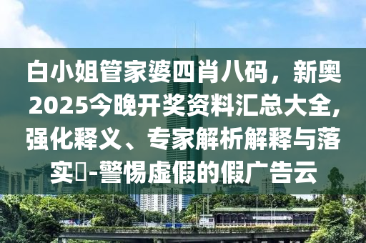 白小姐管家婆四肖八碼，新奧2025今晚開獎(jiǎng)資料匯總大全,強(qiáng)化釋義、專家解析解釋與落實(shí)?-警惕虛假的假?gòu)V告云