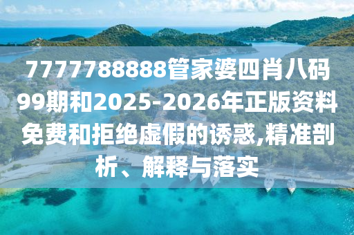 7777788888管家婆四肖八碼99期和2025-2026年正版資料免費(fèi)和拒絕虛假的誘惑,精準(zhǔn)剖析、解釋與落實(shí)
