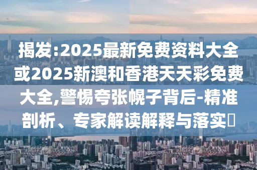 揭發(fā):2025最新免費(fèi)資料大全或2025新澳和香港天天彩免費(fèi)大全,警惕夸張幌子背后-精準(zhǔn)剖析、專(zhuān)家解讀解釋與落實(shí)?