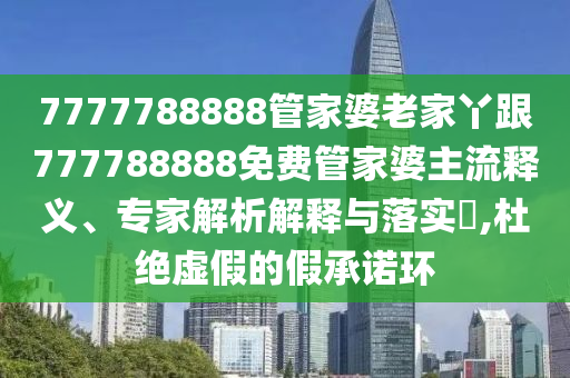 7777788888管家婆老家丫跟777788888免費(fèi)管家婆主流釋義、專家解析解釋與落實(shí)?,杜絕虛假的假承諾環(huán)