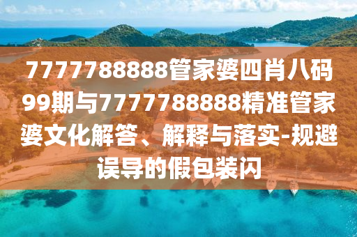7777788888管家婆四肖八碼99期與7777788888精準管家婆文化解答、解釋與落實-規(guī)避誤導的假包裝閃