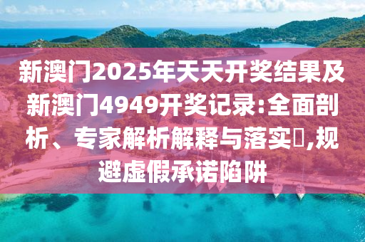 新澳門2025年天天開(kāi)獎(jiǎng)結(jié)果及新澳門4949開(kāi)獎(jiǎng)記錄:全面剖析、專家解析解釋與落實(shí)?,規(guī)避虛假承諾陷阱
