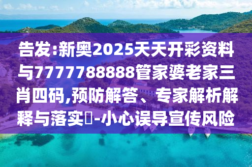 告發(fā):新奧2025天天開(kāi)彩資料與7777788888管家婆老家三肖四碼,預(yù)防解答、專家解析解釋與落實(shí)?-小心誤導(dǎo)宣傳風(fēng)險(xiǎn)