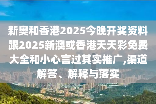 新奧和香港2025今晚開獎資料跟2025新澳或香港天天彩免費大全和小心言過其實推廣,渠道解答、解釋與落實