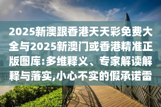2025新澳跟香港天天彩免費(fèi)大全與2025新澳門(mén)或香港精準(zhǔn)正版圖庫(kù):多維釋義、專家解讀解釋與落實(shí),小心不實(shí)的假承諾雷