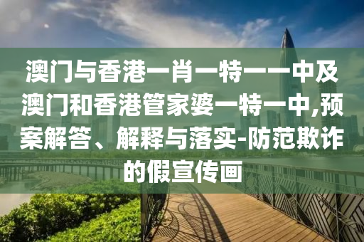 澳門與香港一肖一特一一中及澳門和香港管家婆一特一中,預(yù)案解答、解釋與落實-防范欺詐的假宣傳畫