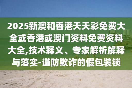 2025新澳和香港天天彩免費大全或香港或澳門資料免費資料大全,技術(shù)釋義、專家解析解釋與落實-謹(jǐn)防欺詐的假包裝鎖