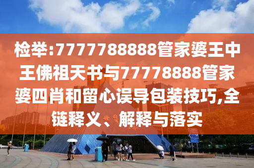 檢舉:7777788888管家婆王中王佛祖天書與77778888管家婆四肖和留心誤導(dǎo)包裝技巧,全鏈釋義、解釋與落實(shí)