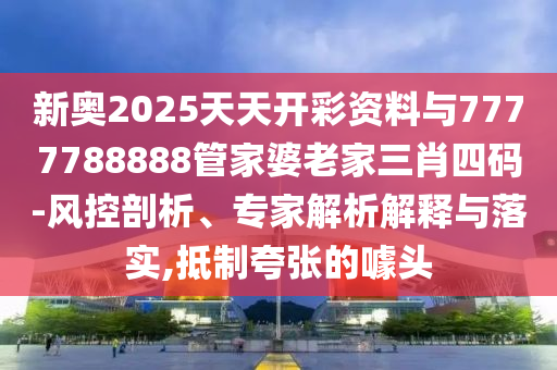 新奧2025天天開彩資料與7777788888管家婆老家三肖四碼-風(fēng)控剖析、專家解析解釋與落實,抵制夸張的噱頭