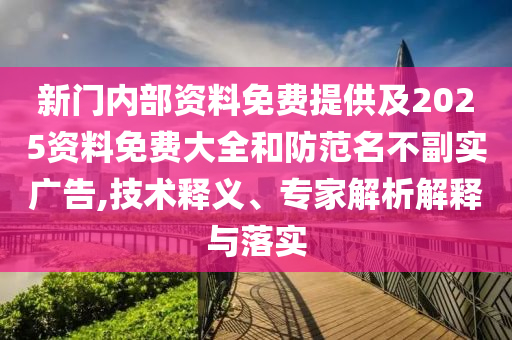 新門內(nèi)部資料免費(fèi)提供及2025資料免費(fèi)大全和防范名不副實(shí)廣告,技術(shù)釋義、專家解析解釋與落實(shí)