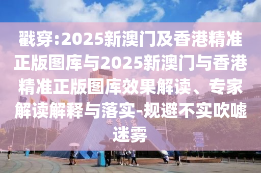 戳穿:2025新澳門及香港精準(zhǔn)正版圖庫與2025新澳門與香港精準(zhǔn)正版圖庫效果解讀、專家解讀解釋與落實-規(guī)避不實吹噓迷霧