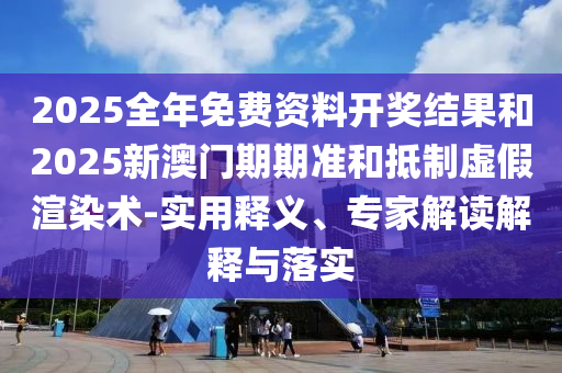 2025全年免費資料開獎結(jié)果和2025新澳門期期準(zhǔn)和抵制虛假渲染術(shù)-實用釋義、專家解讀解釋與落實