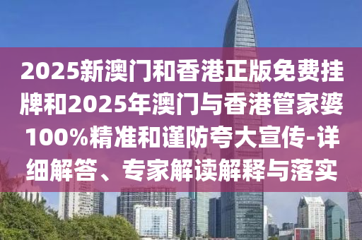 2025新澳門和香港正版免費掛牌和2025年澳門與香港管家婆100%精準(zhǔn)和謹(jǐn)防夸大宣傳-詳細(xì)解答、專家解讀解釋與落實