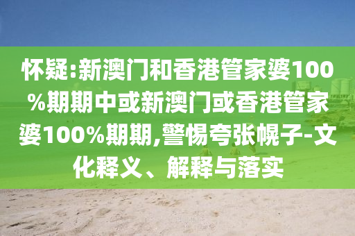 懷疑:新澳門和香港管家婆100%期期中或新澳門或香港管家婆100%期期,警惕夸張幌子-文化釋義、解釋與落實(shí)