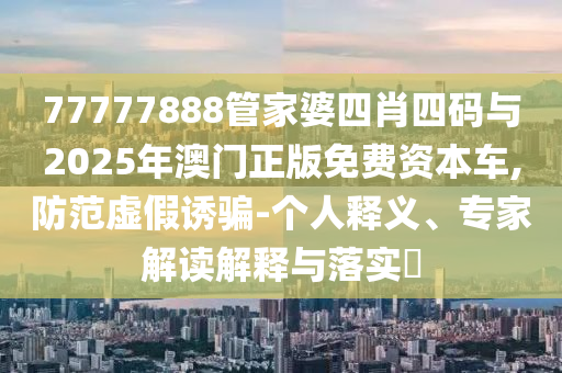 77777888管家婆四肖四碼與2025年澳門正版免費(fèi)資本車,防范虛假誘騙-個(gè)人釋義、專家解讀解釋與落實(shí)?