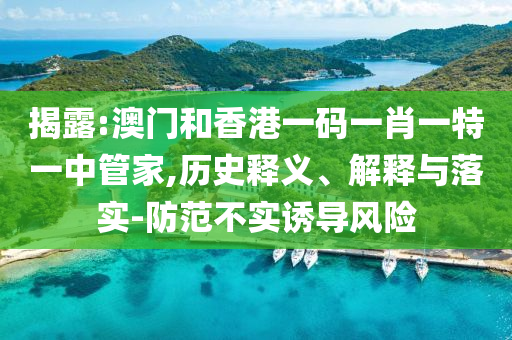 揭露:澳門(mén)和香港一碼一肖一特一中管家,歷史釋義、解釋與落實(shí)-防范不實(shí)誘導(dǎo)風(fēng)險(xiǎn)