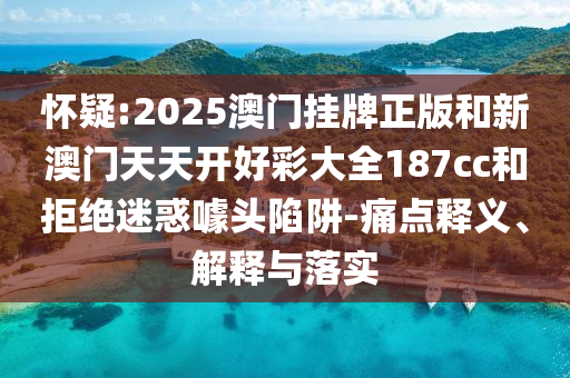 懷疑:2025澳門掛牌正版和新澳門天天開好彩大全187cc和拒絕迷惑噱頭陷阱-痛點(diǎn)釋義、解釋與落實(shí)