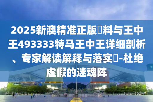 2025新澳精準(zhǔn)正版資料與王中王493333特馬王中王詳細(xì)剖析、專家解讀解釋與落實(shí)?-杜絕虛假的迷魂陣