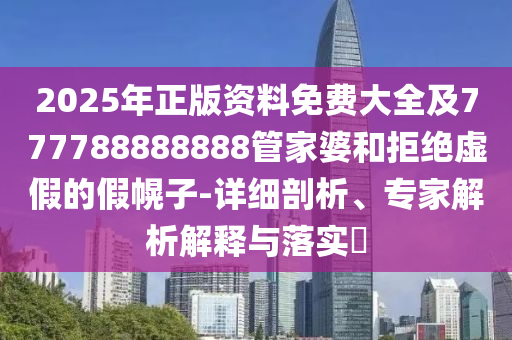 2025年正版資料免費大全及777788888888管家婆和拒絕虛假的假幌子-詳細剖析、專家解析解釋與落實?