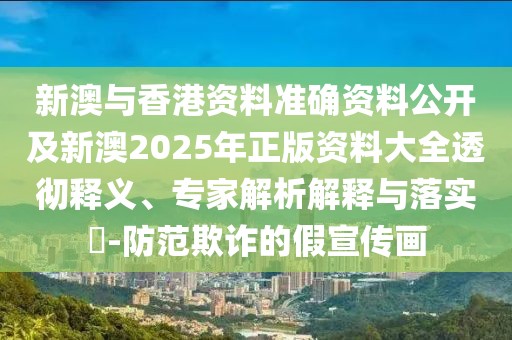 新澳與香港資料準(zhǔn)確資料公開(kāi)及新澳2025年正版資料大全透徹釋義、專家解析解釋與落實(shí)?-防范欺詐的假宣傳畫(huà)